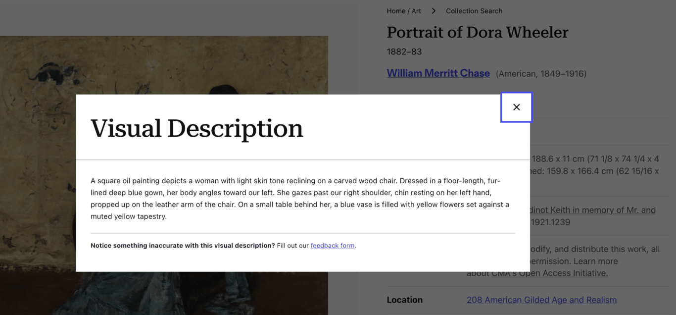 A museum collection webpage for Portrait of Dora Wheeler by William Merritt Chase, dated 1882-83. A white modal window titled "Visual Description" dominates the center, with an "X" close button in the top-right. The visual description reads, "A square oil painting depicts a woman with light skin tone reclining on a carved wood chair. Dressed in a floor-length, fur-lined deep blue gown, her body angles toward our left. She gazes past our right shoulder, chin resting on her left hand, propped up on the leather arm of the chair. On a small table behind her, a blue vase is filled with yellow flowers set against a muted yellow tapestry." Underneath the description it reads, "Notice something inaccurate with this visual description? Fill out our feedback form" with a hyper link. Behind the semi-transparent overlay, parts of the artwork, page title, artist name, dimensions, location, and other collection details are visible.