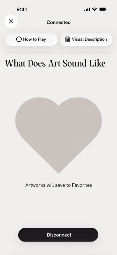 A smartphone app screen on a pale gray background shows a screen with the title, "What Does Art Sound Like" and a large grey heart. Starting at the top, the screen reads, "Connected," a circular close button with an X sits to the left. Underneath, two rounded white buttons appear side by side: the left has an information icon and reads "How to Play," and the right has a document icon and reads "Visual Description." Beneath a thin horizontal divider, a large serif heading reads "What Does Art Sound Like." A large pale gray heart fills the center of the screen. Under the heart, text reads "Artworks will save to Favorites." Near the bottom, a wide black rounded button reads "Disconnect."